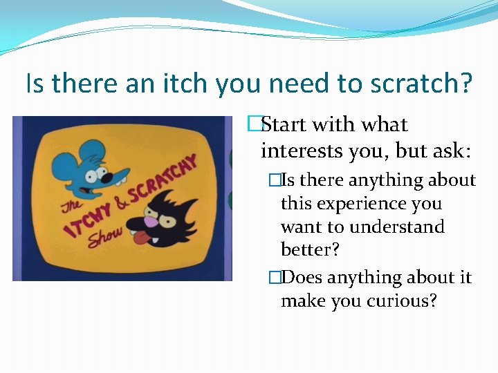 Is there an itch you need to scratch? �Start with what interests you, but