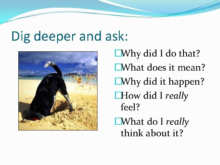 Dig deeper and ask: �Why did I do that? �What does it mean? �Why