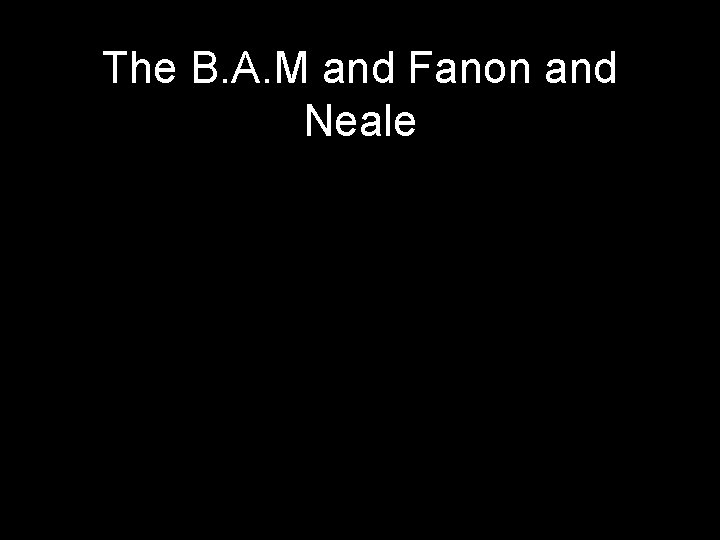 The B. A. M and Fanon and Neale 