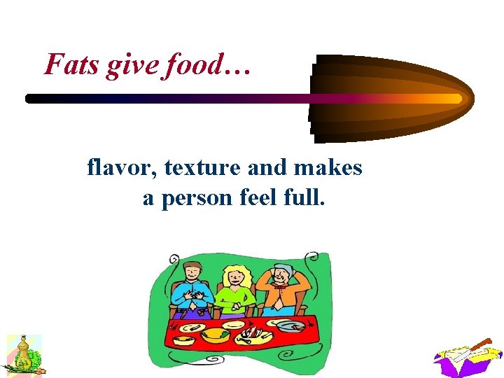 Fats give food… flavor, texture and makes a person feel full. 