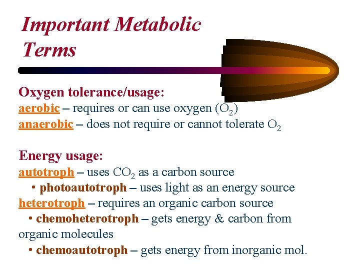 Important Metabolic Terms Oxygen tolerance/usage: aerobic – requires or can use oxygen (O 2)