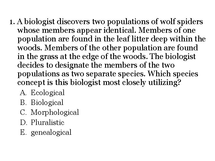 1. A biologist discovers two populations of wolf spiders whose members appear identical. Members