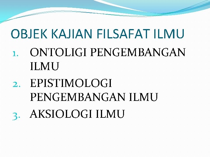 OBJEK KAJIAN FILSAFAT ILMU 1. ONTOLIGI PENGEMBANGAN ILMU 2. EPISTIMOLOGI PENGEMBANGAN ILMU 3. AKSIOLOGI