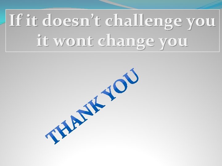 If it doesn’t challenge you it wont change you 