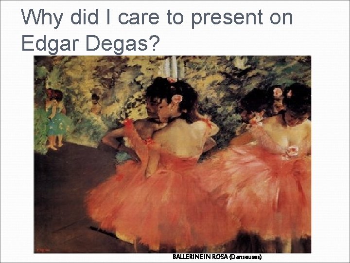 Why did I care to present on Edgar Degas? BALLERINE IN ROSA (Danseuses) Why did I care to present on Edgar Degas? BALLERINE IN ROSA (Danseuses)