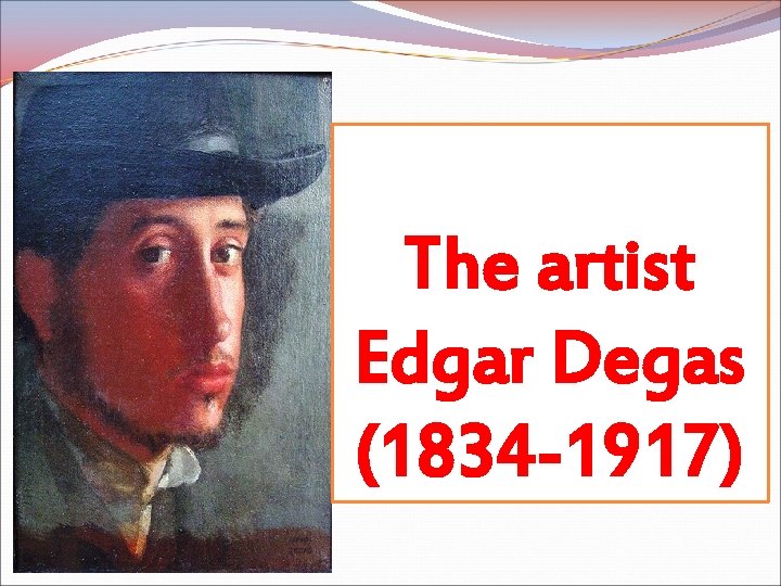 The artist Edgar Degas (1834 -1917) The artist Edgar Degas (1834 -1917)