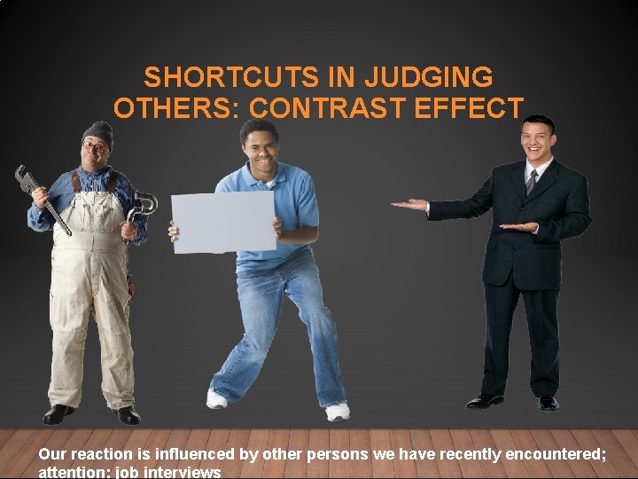 SHORTCUTS IN JUDGING OTHERS: CONTRAST EFFECT Our reaction is influenced by other persons we