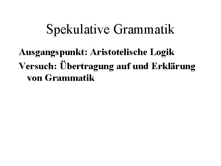 Spekulative Grammatik Ausgangspunkt: Aristotelische Logik Versuch: Übertragung auf und Erklärung von Grammatik 