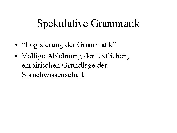 Spekulative Grammatik • “Logisierung der Grammatik” • Völlige Ablehnung der textlichen, empirischen Grundlage der