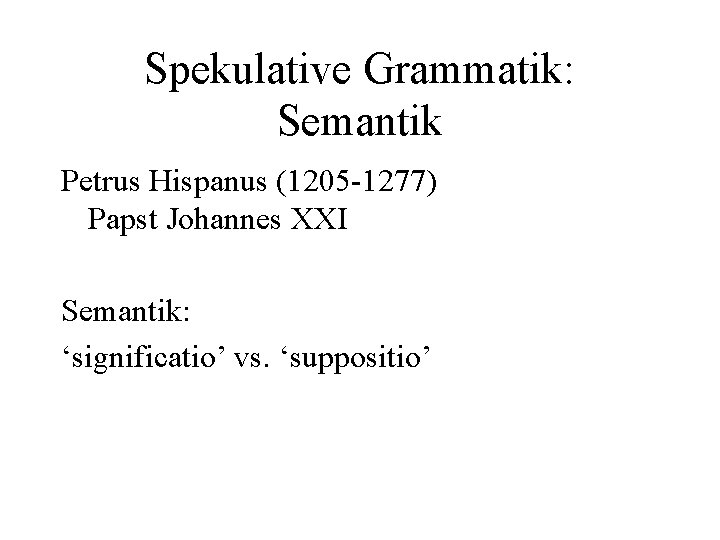 Spekulative Grammatik: Semantik Petrus Hispanus (1205 -1277) Papst Johannes XXI Semantik: ‘significatio’ vs. ‘suppositio’