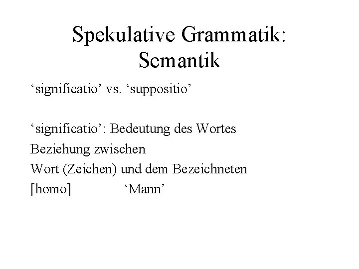 Spekulative Grammatik: Semantik ‘significatio’ vs. ‘suppositio’ ‘significatio’: Bedeutung des Wortes Beziehung zwischen Wort (Zeichen)