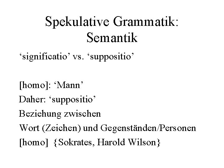 Spekulative Grammatik: Semantik ‘significatio’ vs. ‘suppositio’ [homo]: ‘Mann’ Daher: ‘suppositio’ Beziehung zwischen Wort (Zeichen)