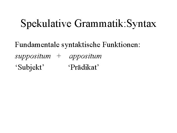 Spekulative Grammatik: Syntax Fundamentale syntaktische Funktionen: suppositum + appositum ‘Subjekt’ ‘Prädikat’ 