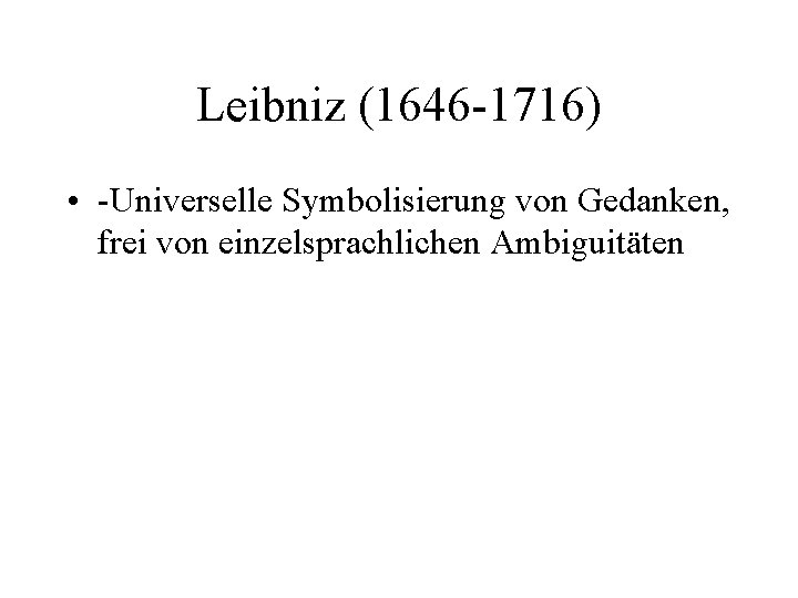 Leibniz (1646 -1716) • -Universelle Symbolisierung von Gedanken, frei von einzelsprachlichen Ambiguitäten 