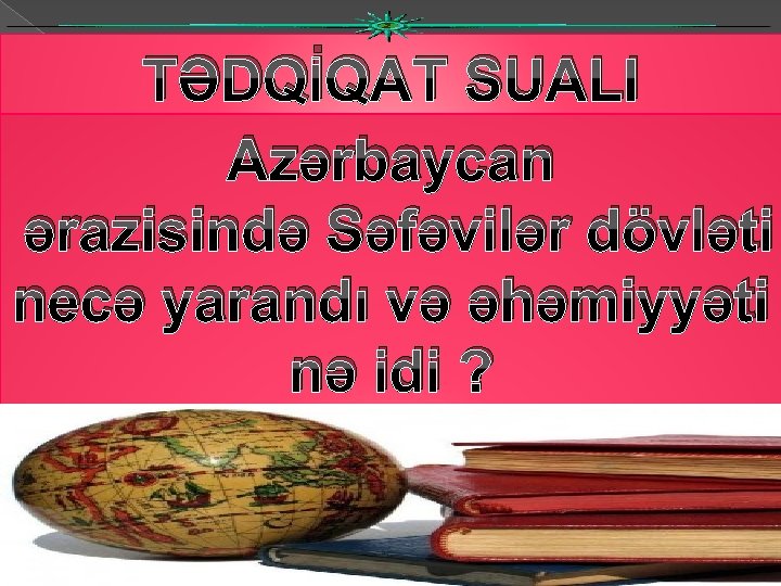 TƏDQİQAT SUALI Azərbaycan ərazisində Səfəvilər dövləti necə yarandı və əhəmiyyəti nə idi ? 