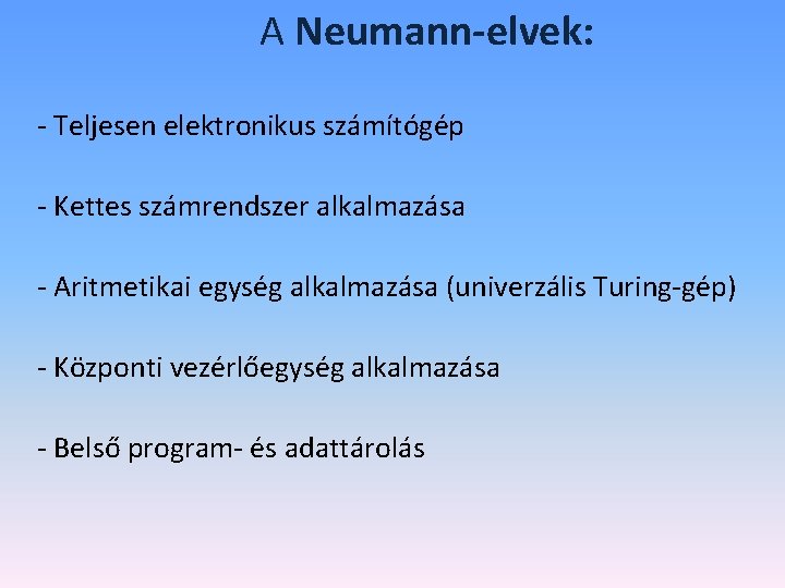 A Neumann-elvek: - Teljesen elektronikus számítógép - Kettes számrendszer alkalmazása - Aritmetikai egység alkalmazása