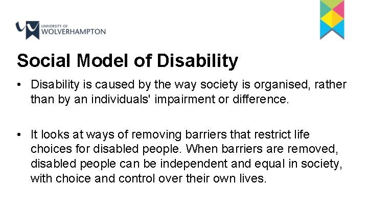 Social Model of Disability • Disability is caused by the way society is organised,