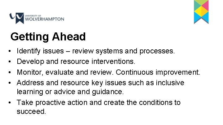 Getting Ahead • • Identify issues – review systems and processes. Develop and resource