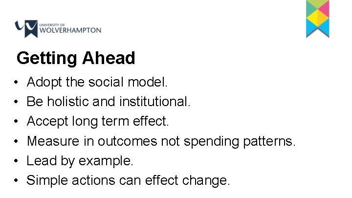 Getting Ahead • • • Adopt the social model. Be holistic and institutional. Accept