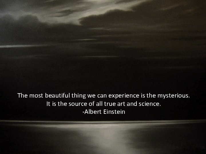 The most beautiful thing we can experience is the mysterious. It is the source