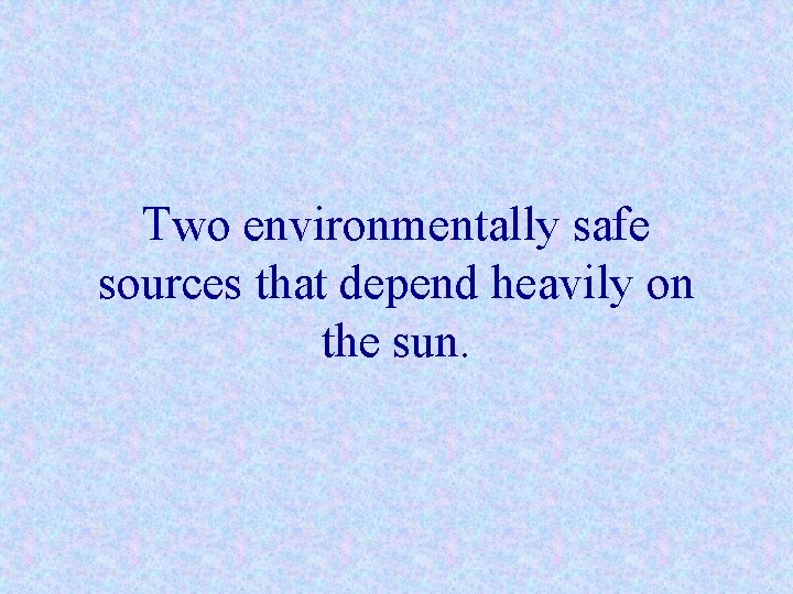 Two environmentally safe sources that depend heavily on the sun. 