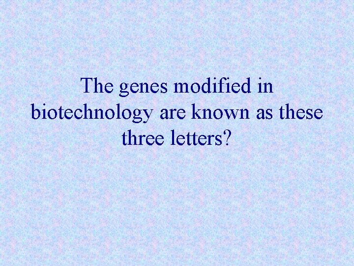 The genes modified in biotechnology are known as these three letters? 