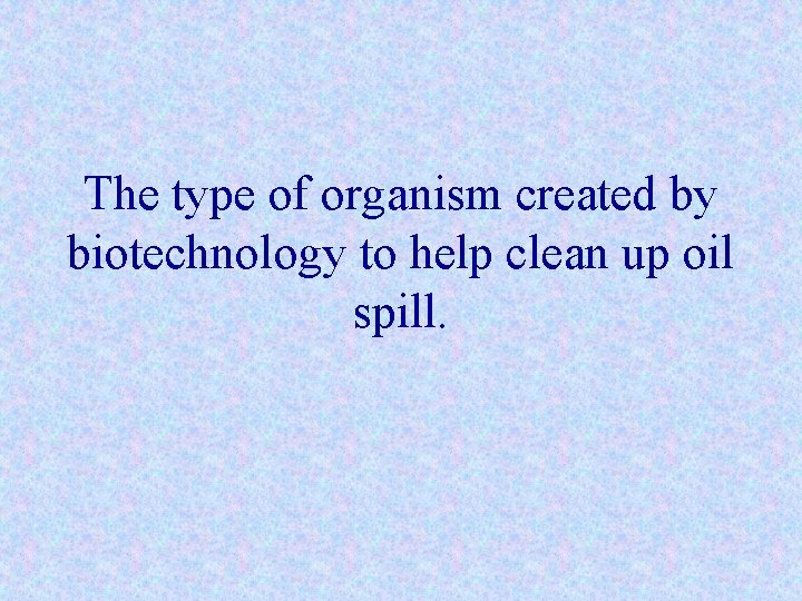 The type of organism created by biotechnology to help clean up oil spill. 