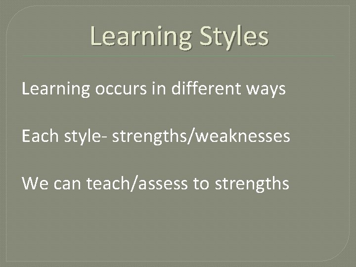 Learning Styles Learning occurs in different ways Each style- strengths/weaknesses We can teach/assess to