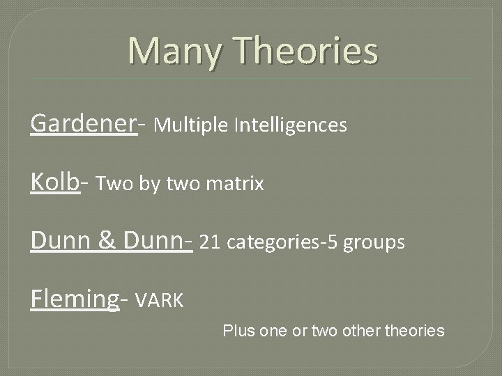 Many Theories Gardener- Multiple Intelligences Kolb- Two by two matrix Dunn & Dunn- 21