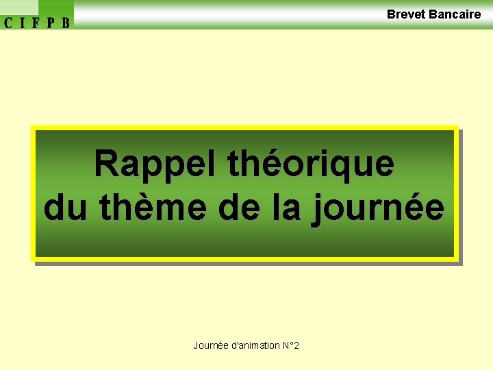  Brevet Bancaire Rappel théorique du thème de la journée Journée d'animation N° 2