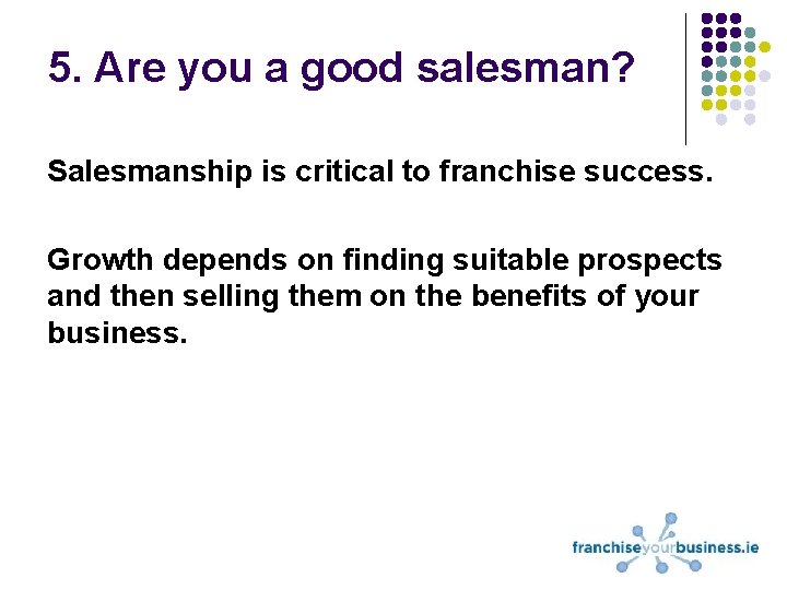 5. Are you a good salesman? Salesmanship is critical to franchise success. Growth depends