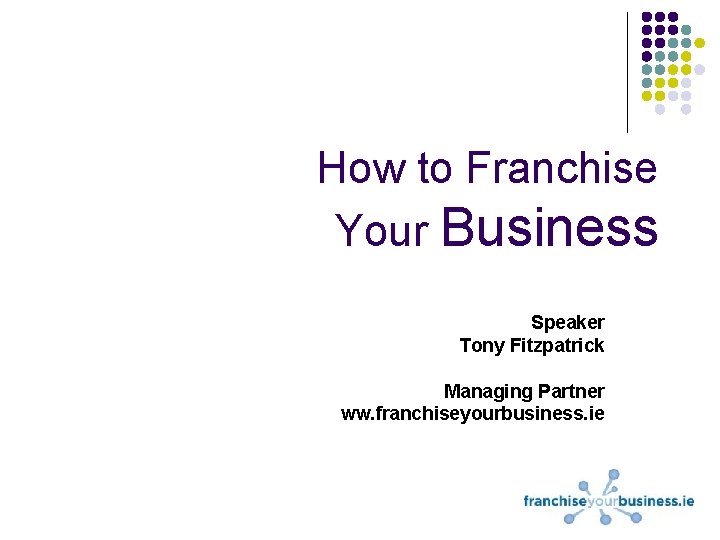 How to Franchise Your Business Speaker Tony Fitzpatrick Managing Partner ww. franchiseyourbusiness. ie 