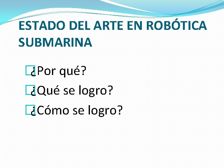 ESTADO DEL ARTE EN ROBÓTICA SUBMARINA �¿Por qué? �¿Qué se logro? �¿Cómo se logro?