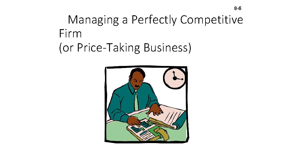 8 -6 Managing a Perfectly Competitive Firm (or Price-Taking Business) 