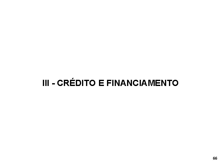 III - CRÉDITO E FINANCIAMENTO 66 