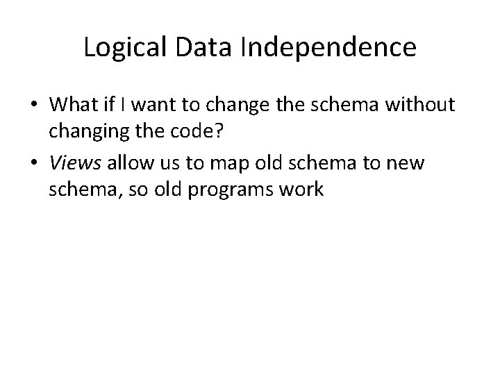 Logical Data Independence • What if I want to change the schema without changing