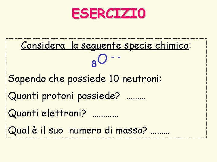 ESERCIZI 0 Considera la seguente specie chimica: 8 O -- Sapendo che possiede 10