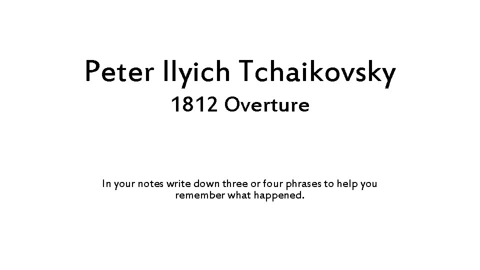 Peter Ilyich Tchaikovsky 1812 Overture In your notes write down three or four phrases