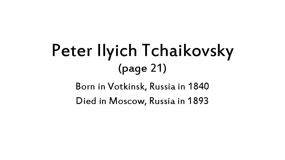 Peter Ilyich Tchaikovsky (page 21) Born in Votkinsk, Russia in 1840 Died in Moscow,