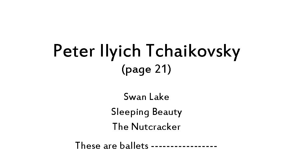 Peter Ilyich Tchaikovsky (page 21) Swan Lake Sleeping Beauty The Nutcracker These are ballets