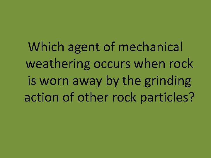 Which agent of mechanical weathering occurs when rock is worn away by the grinding