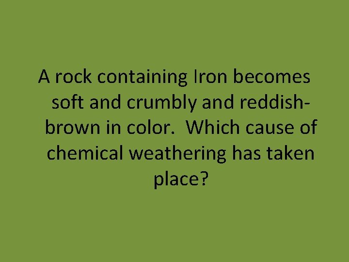 A rock containing Iron becomes soft and crumbly and reddishbrown in color. Which cause