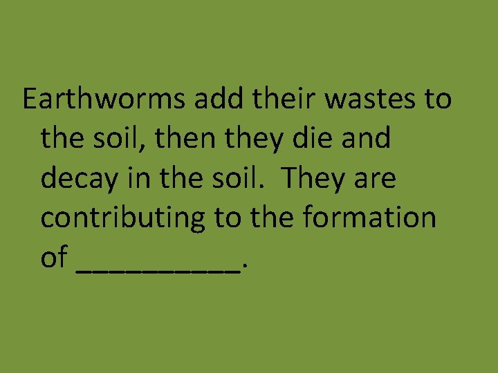 Earthworms add their wastes to the soil, then they die and decay in the