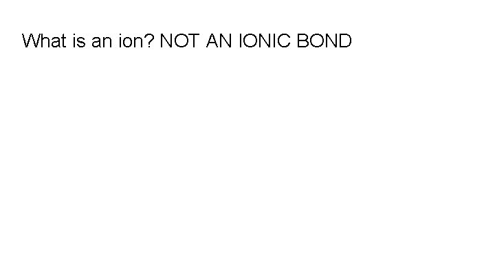 What is an ion? NOT AN IONIC BOND 
