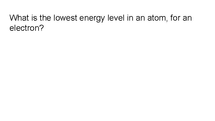What is the lowest energy level in an atom, for an electron? 