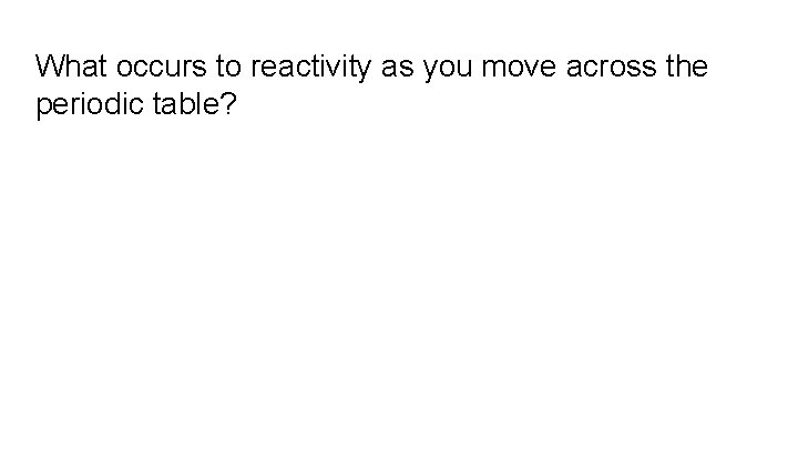 What occurs to reactivity as you move across the periodic table? 