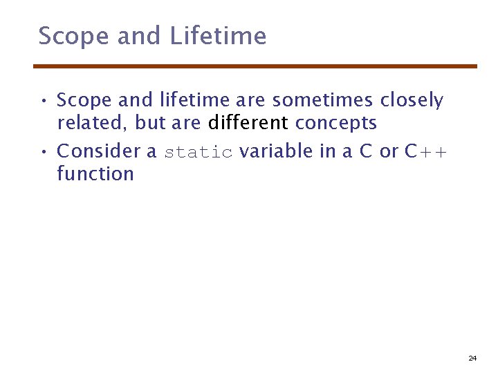 Scope and Lifetime • Scope and lifetime are sometimes closely related, but are different