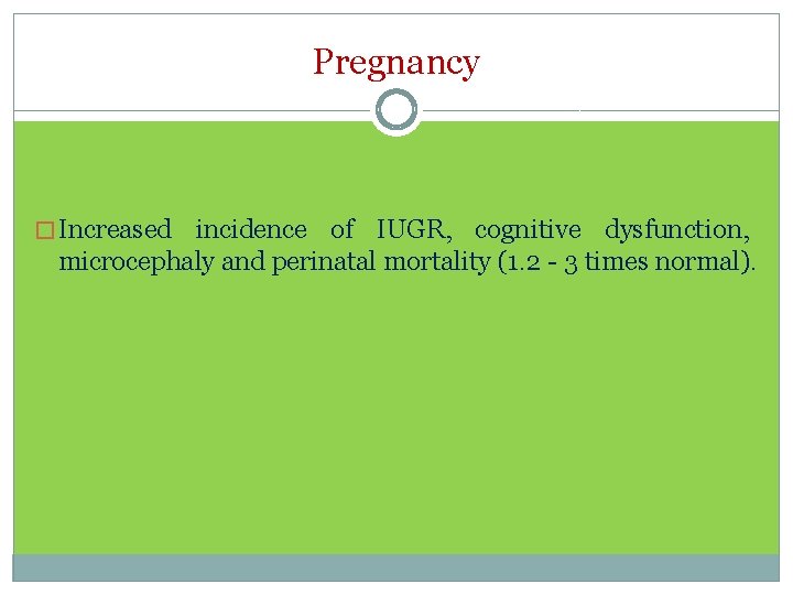 Pregnancy � Increased incidence of IUGR, cognitive dysfunction, microcephaly and perinatal mortality (1. 2