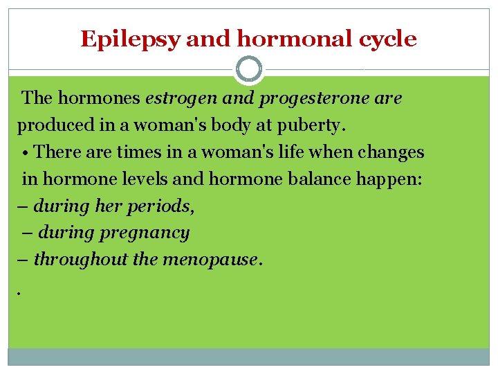 Epilepsy and hormonal cycle The hormones estrogen and progesterone are produced in a woman's