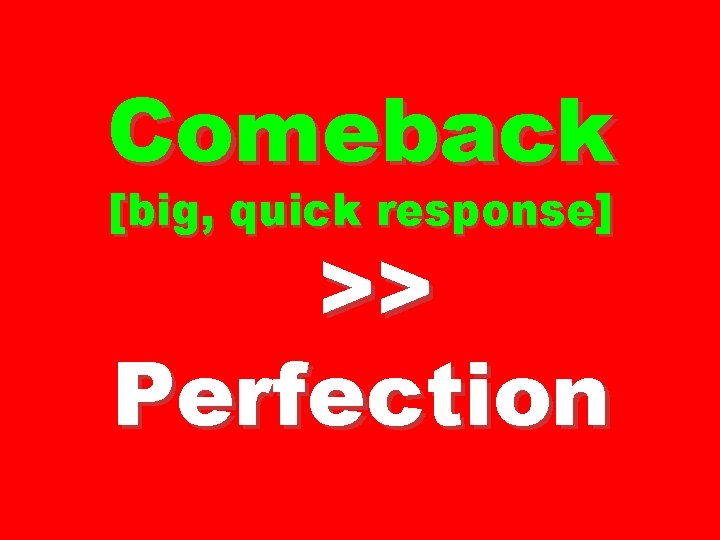 Comeback [big, quick response] >> Perfection 